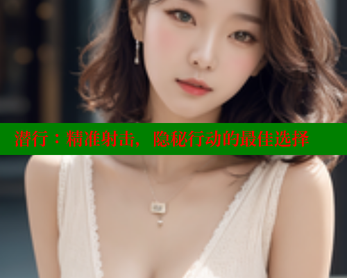 潜行:精准射击,隐秘行动的最佳选择 欲漫涩网站 第1张 潜行:精准射击,隐秘行动的最佳选择 欲漫涩网站 第1张