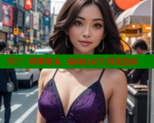 潜行:精准射击,隐秘行动的最佳选择 欲漫涩网站 第2张 潜行:精准射击,隐秘行动的最佳选择 欲漫涩网站 第2张