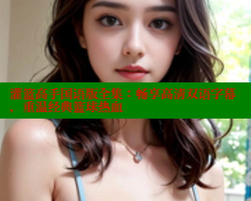 灌篮高手国语版全集:畅享高清双语字幕,重温经典篮球热血 欲漫涩 第1张 灌篮高手国语版全集:畅享高清双语字幕,重温经典篮球热血 欲漫涩 第1张