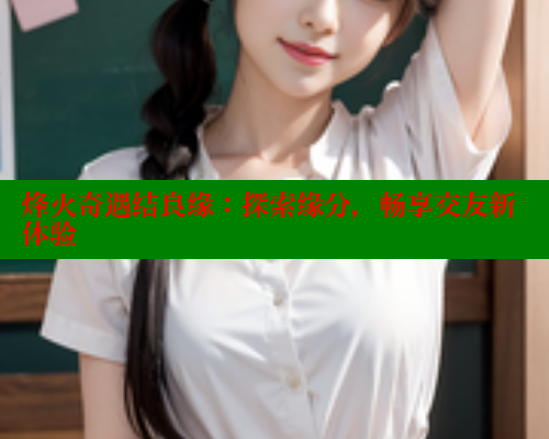烽火奇遇结良缘:探索缘分,畅享交友新体验 欲漫涩 第1张 烽火奇遇结良缘:探索缘分,畅享交友新体验 欲漫涩 第1张