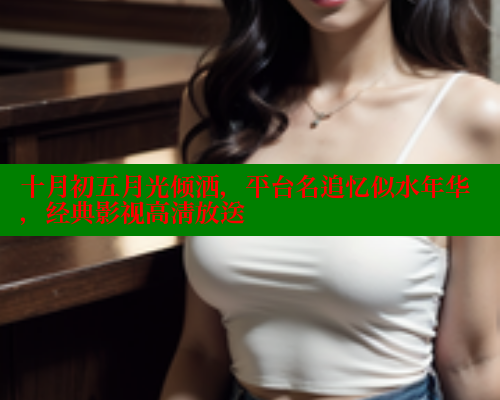 十月初五月光倾洒,平台名追忆似水年华,经典影视高清放送 欲漫涩 第1张 十月初五月光倾洒,平台名追忆似水年华,经典影视高清放送 欲漫涩 第1张
