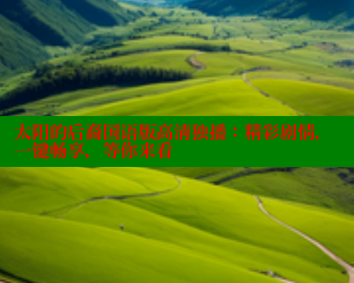 太阳的后裔国语版高清独播:精彩剧情,一键畅享,等你来看 欲漫涩 第1张 太阳的后裔国语版高清独播:精彩剧情,一键畅享,等你来看 欲漫涩 第1张