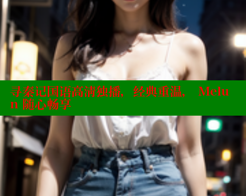 寻秦记国语高清独播,经典重温, Melun 随心畅享 欲漫涩 第1张 寻秦记国语高清独播,经典重温, Melun 随心畅享 欲漫涩 第1张
