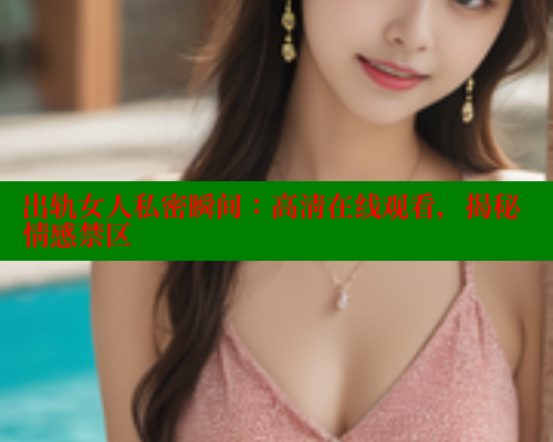 出轨女人私密瞬间:高清在线观看,揭秘情感禁区