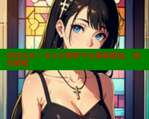 奉旨沟女?韦小宝教你平台撩妹绝技,速来解锁 欲漫涩官网 第1张 奉旨沟女?韦小宝教你平台撩妹绝技,速来解锁 欲漫涩官网 第1张