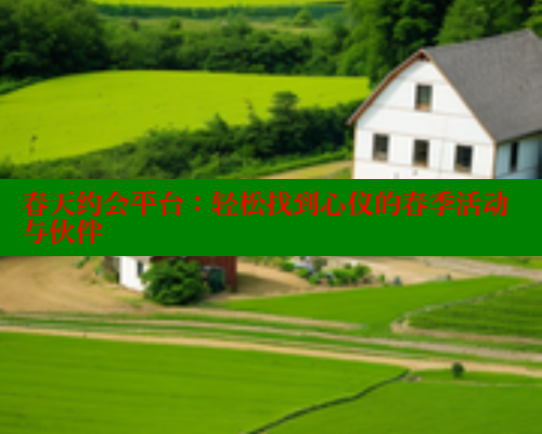 春天约会平台:轻松找到心仪的春季活动与伙伴 欲漫涩官网 第1张 春天约会平台:轻松找到心仪的春季活动与伙伴 欲漫涩官网 第1张