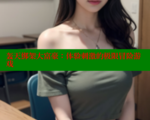 轰天绑架大富豪:体验刺激的极限冒险游戏 欲漫涩网站 第1张 轰天绑架大富豪:体验刺激的极限冒险游戏 欲漫涩网站 第1张