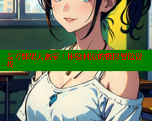 轰天绑架大富豪:体验刺激的极限冒险游戏