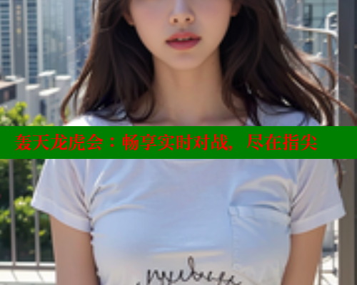 轰天龙虎会:畅享实时对战,尽在指尖 欲漫涩网站 第1张 轰天龙虎会:畅享实时对战,尽在指尖 欲漫涩网站 第1张