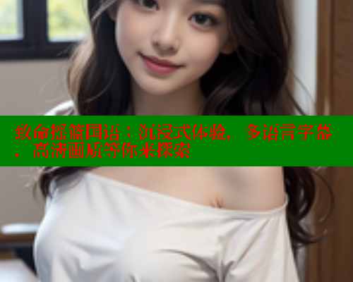 致命摇篮国语:沉浸式体验,多语言字幕,高清画质等你来探索 欲漫涩官网 第1张 致命摇篮国语:沉浸式体验,多语言字幕,高清画质等你来探索 欲漫涩官网 第1张