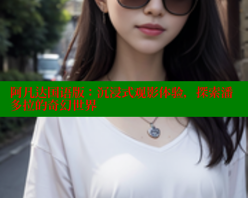 阿凡达国语版:沉浸式观影体验,探索潘多拉的奇幻世界 欲漫涩 第1张 阿凡达国语版:沉浸式观影体验,探索潘多拉的奇幻世界 欲漫涩 第1张