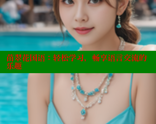 苗翠花国语:轻松学习,畅享语言交流的乐趣 欲漫涩网站 第2张 苗翠花国语:轻松学习,畅享语言交流的乐趣 欲漫涩网站 第2张