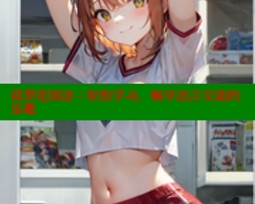 苗翠花国语:轻松学习,畅享语言交流的乐趣 欲漫涩网站 第1张 苗翠花国语:轻松学习,畅享语言交流的乐趣 欲漫涩网站 第1张