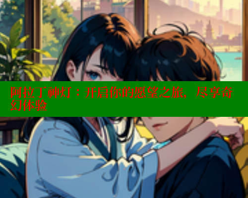 阿拉丁神灯:开启你的愿望之旅,尽享奇幻体验 欲漫涩平台 第1张 阿拉丁神灯:开启你的愿望之旅,尽享奇幻体验 欲漫涩平台 第1张