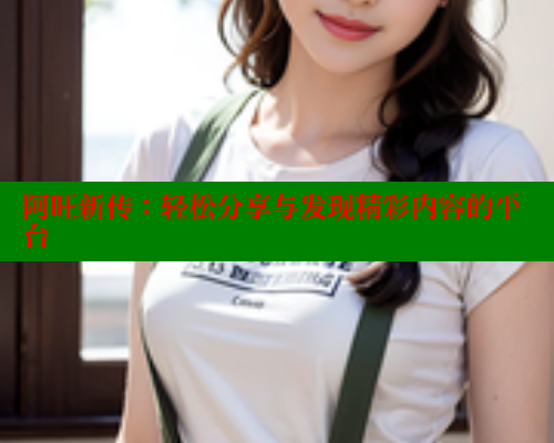 阿旺新传:轻松分享与发现精彩内容的平台 欲漫涩网站 第1张 阿旺新传:轻松分享与发现精彩内容的平台 欲漫涩网站 第1张