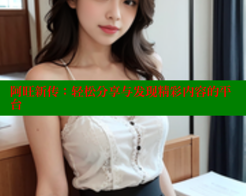 阿旺新传:轻松分享与发现精彩内容的平台