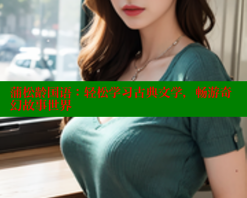 蒲松龄国语:轻松学习古典文学,畅游奇幻故事世界 欲漫涩网站 第1张 蒲松龄国语:轻松学习古典文学,畅游奇幻故事世界 欲漫涩网站 第1张