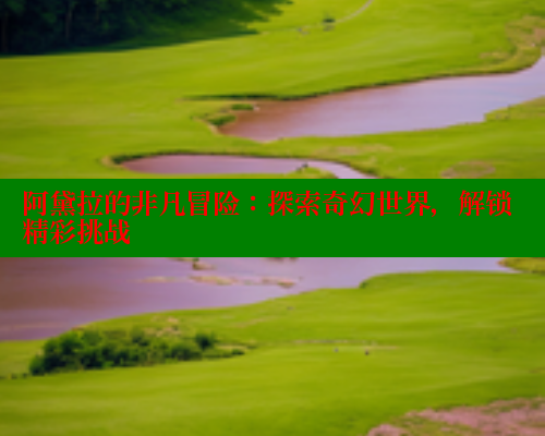 阿黛拉的非凡冒险:探索奇幻世界,解锁精彩挑战 欲漫涩网站 第2张 阿黛拉的非凡冒险:探索奇幻世界,解锁精彩挑战 欲漫涩网站 第2张