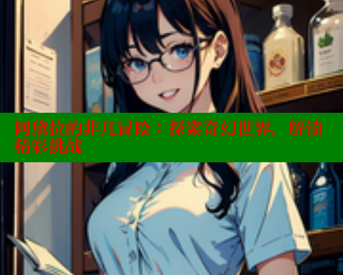 阿黛拉的非凡冒险:探索奇幻世界,解锁精彩挑战 欲漫涩网站 第1张 阿黛拉的非凡冒险:探索奇幻世界,解锁精彩挑战 欲漫涩网站 第1张