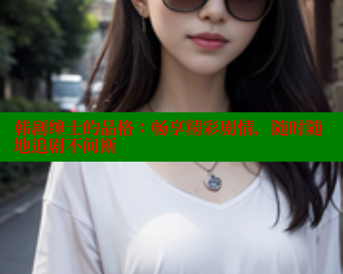 韩剧绅士的品格:畅享精彩剧情,随时随地追剧不间断 欲漫涩平台 第1张 韩剧绅士的品格:畅享精彩剧情,随时随地追剧不间断 欲漫涩平台 第1张