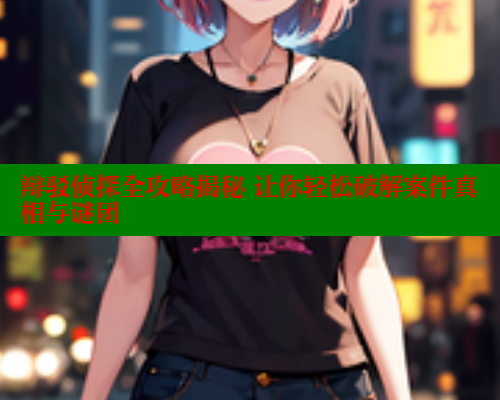 辩驳侦探全攻略揭秘 让你轻松破解案件真相与谜团 欲漫涩网站 第1张 辩驳侦探全攻略揭秘 让你轻松破解案件真相与谜团 欲漫涩网站 第1张