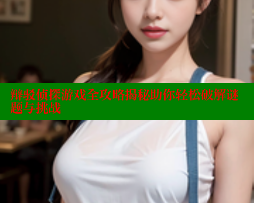 辩驳侦探游戏全攻略揭秘助你轻松破解谜题与挑战 欲漫涩 第1张 辩驳侦探游戏全攻略揭秘助你轻松破解谜题与挑战 欲漫涩 第1张