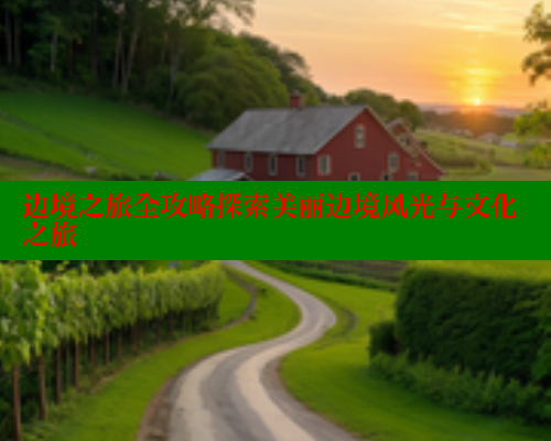 边境之旅全攻略探索美丽边境风光与文化之旅 欲漫涩网站 第2张 边境之旅全攻略探索美丽边境风光与文化之旅 欲漫涩网站 第2张