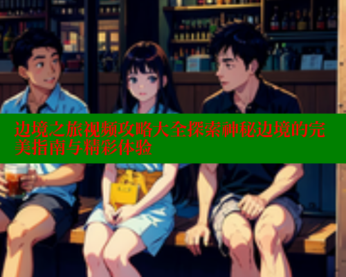 边境之旅视频攻略大全探索神秘边境的完美指南与精彩体验 欲漫涩网站 第1张 边境之旅视频攻略大全探索神秘边境的完美指南与精彩体验 欲漫涩网站 第1张
