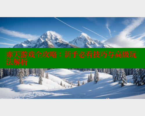 赤天游戏全攻略:新手必看技巧与高级玩法解析 欲漫涩平台 第1张 赤天游戏全攻略:新手必看技巧与高级玩法解析 欲漫涩平台 第1张