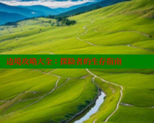 边境攻略大全:探险者的生存指南 欲漫涩平台 第1张 边境攻略大全:探险者的生存指南 欲漫涩平台 第1张