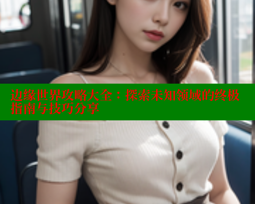 边缘世界攻略大全:探索未知领域的终极指南与技巧分享 欲漫涩 第1张 边缘世界攻略大全:探索未知领域的终极指南与技巧分享 欲漫涩 第1张