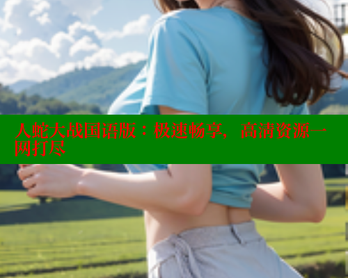 人蛇大战国语版:极速畅享,高清资源一网打尽 欲漫涩官网 第1张 人蛇大战国语版:极速畅享,高清资源一网打尽 欲漫涩官网 第1张