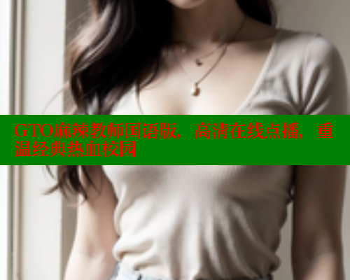 GTO麻辣教师国语版,高清在线点播,重温经典热血校园 欲漫涩 第1张 GTO麻辣教师国语版,高清在线点播,重温经典热血校园 欲漫涩 第1张