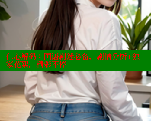 仁心解码:国语剧迷必备,剧情分析+独家花絮,精彩不停 欲漫涩平台 第2张 仁心解码:国语剧迷必备,剧情分析+独家花絮,精彩不停 欲漫涩平台 第2张