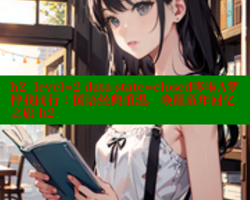 h2  level=2 data-state=closed哆啦A梦伴我同行:国语经典重温,唤醒童年回忆之旅-h2 欲漫涩网站 第2张 h2  level=2 data-state=closed哆啦A梦伴我同行:国语经典重温,唤醒童年回忆之旅-h2 欲漫涩网站 第2张