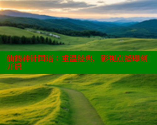 仙鹤神针国语:重温经典,影视点播即刻开启 欲漫涩 第1张 仙鹤神针国语:重温经典,影视点播即刻开启 欲漫涩 第1张