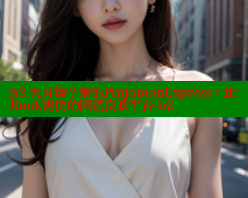 h2 大耳窿?别怕PinjamanExpress:比Bank更快的国语贷款平台-h2 欲漫涩平台 第2张 h2 大耳窿?别怕PinjamanExpress:比Bank更快的国语贷款平台-h2 欲漫涩平台 第2张