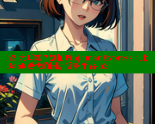 h2 大耳窿?别怕PinjamanExpress:比Bank更快的国语贷款平台-h2