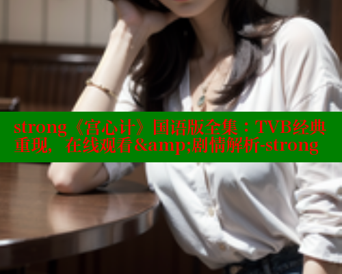 strong《宫心计》国语版全集:TVB经典重现,在线观看&剧情解析-strong strong《宫心计》国语版全集:TVB经典重现,在线观看&剧情解析-strong 欲漫涩平台 第2张 strong《宫心计》国语版全集:TVB经典重现,在线观看&剧情解析-strong strong《宫心计》国语版全集:TVB经典重现,在线观看&剧情解析-strong 欲漫涩平台 第2张