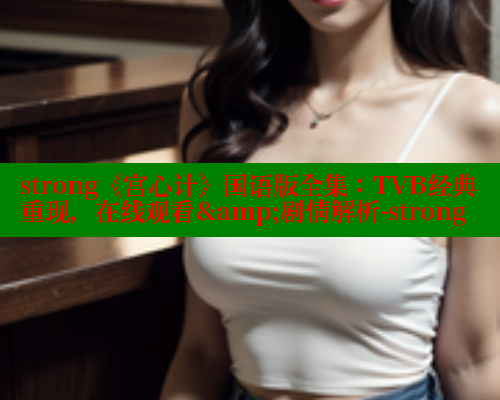 strong《宫心计》国语版全集:TVB经典重现,在线观看&剧情解析-strong strong《宫心计》国语版全集:TVB经典重现,在线观看&剧情解析-strong 欲漫涩平台 第1张 strong《宫心计》国语版全集:TVB经典重现,在线观看&剧情解析-strong strong《宫心计》国语版全集:TVB经典重现,在线观看&剧情解析-strong 欲漫涩平台 第1张