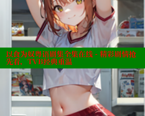 以食为奴粤语剧集全集在线 - 精彩剧情抢先看,TVB经典重温 欲漫涩平台 第1张 以食为奴粤语剧集全集在线 - 精彩剧情抢先看,TVB经典重温 欲漫涩平台 第1张