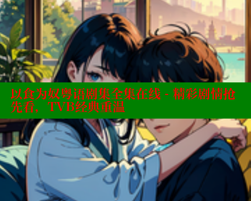以食为奴粤语剧集全集在线 - 精彩剧情抢先看,TVB经典重温 欲漫涩平台 第2张 以食为奴粤语剧集全集在线 - 精彩剧情抢先看,TVB经典重温 欲漫涩平台 第2张