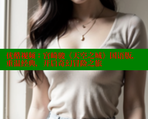 优酷视频:宫崎骏《天空之城》国语版,重温经典,开启奇幻冒险之旅 欲漫涩官网 第1张 优酷视频:宫崎骏《天空之城》国语版,重温经典,开启奇幻冒险之旅 欲漫涩官网 第1张