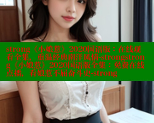 strong《小娘惹》2020国语版:在线观看全集,重温经典南洋风情-strongstrong《小娘惹》2020国语版全集:免费在线点播,看娘惹不屈奋斗史-strong 欲漫涩平台 第1张 strong《小娘惹》2020国语版:在线观看全集,重温经典南洋风情-strongstrong《小娘惹》2020国语版全集:免费在线点播,看娘惹不屈奋斗史-strong 欲漫涩平台 第1张