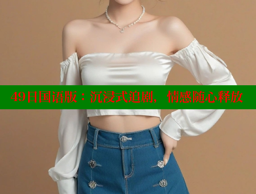 49日国语版:沉浸式追剧,情感随心释放