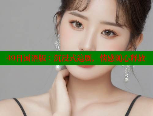 49日国语版:沉浸式追剧,情感随心释放 欲漫涩 第2张 49日国语版:沉浸式追剧,情感随心释放 欲漫涩 第2张