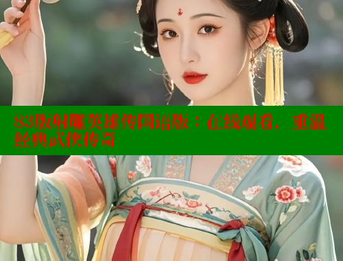 83版射雕英雄传国语版:在线观看,重温经典武侠传奇 欲漫涩平台 第1张 83版射雕英雄传国语版:在线观看,重温经典武侠传奇 欲漫涩平台 第1张