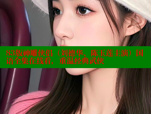 83版神雕侠侣(刘德华、陈玉莲主演)国语全集在线看,重温经典武侠 欲漫涩官网 第1张 83版神雕侠侣(刘德华、陈玉莲主演)国语全集在线看,重温经典武侠 欲漫涩官网 第1张