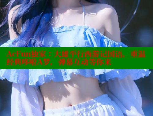 AcFun独家:大雄平行西游记国语,重温经典哆啦A梦,弹幕互动等你来 欲漫涩平台 第1张 AcFun独家:大雄平行西游记国语,重温经典哆啦A梦,弹幕互动等你来 欲漫涩平台 第1张