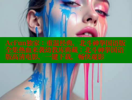 AcFun独家:重温经典,北斗神拳国语版全集热血来袭幼教库典藏:北斗神拳国语版高清电影,一键下载,畅快观影 欲漫涩网站 第1张 AcFun独家:重温经典,北斗神拳国语版全集热血来袭幼教库典藏:北斗神拳国语版高清电影,一键下载,畅快观影 欲漫涩网站 第1张